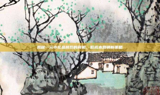 揭秘一元小礼品背后的商机，低成本营销新策略