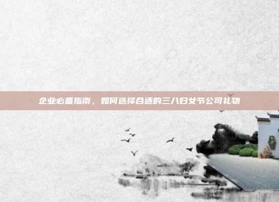 企业必备指南，如何选择合适的三八妇女节公司礼物