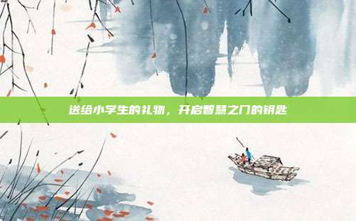 送给小学生的礼物，开启智慧之门的钥匙