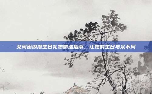 女闺蜜浪漫生日礼物精选指南，让她的生日与众不同
