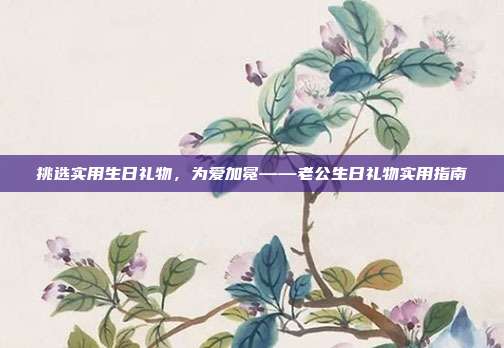 挑选实用生日礼物，为爱加冕——老公生日礼物实用指南
