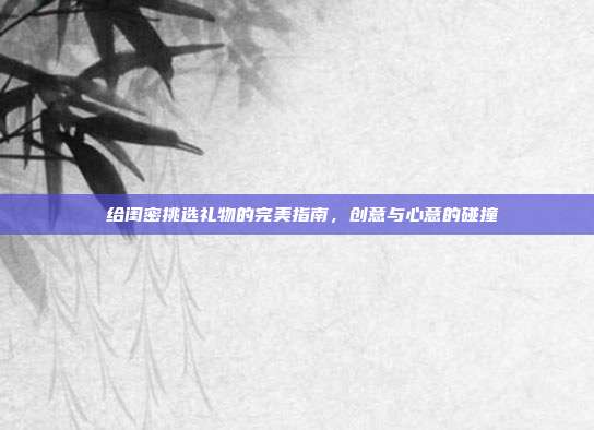 🎁 给闺密挑选礼物的完美指南，创意与心意的碰撞 🎉