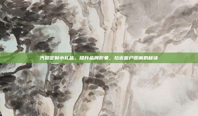 汽贸定制小礼品，提升品牌形象，拉近客户距离的秘诀