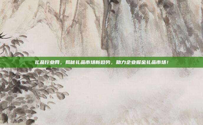 礼品行业网，揭秘礼品市场新趋势，助力企业掘金礼品市场！