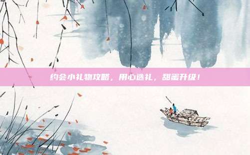 约会小礼物攻略，用心选礼，甜蜜升级！