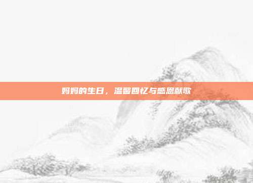 妈妈的生日，温馨回忆与感恩献歌