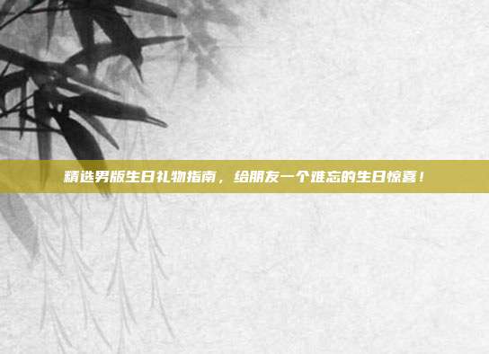 精选男版生日礼物指南，给朋友一个难忘的生日惊喜！