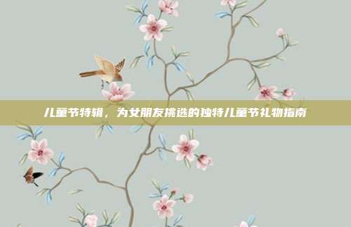 儿童节特辑，为女朋友挑选的独特儿童节礼物指南