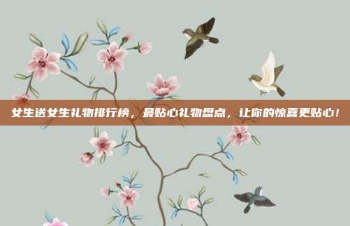 女生送女生礼物排行榜，最贴心礼物盘点，让你的惊喜更贴心！