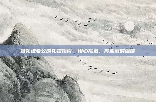 婚礼送老公的礼物指南，用心挑选，传递爱的温度