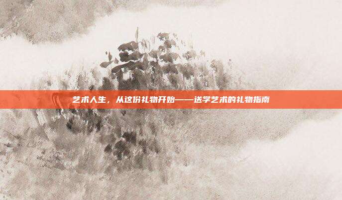 艺术人生，从这份礼物开始——送学艺术的礼物指南
