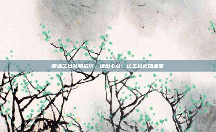 精选生日礼物指南，送出心意，让生日更加难忘