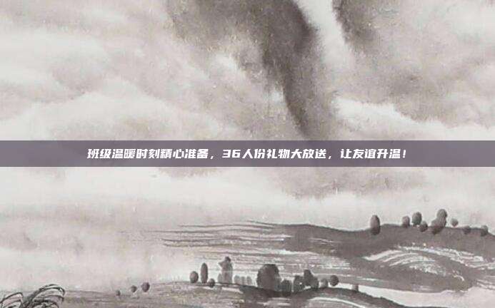 班级温暖时刻精心准备，36人份礼物大放送，让友谊升温！