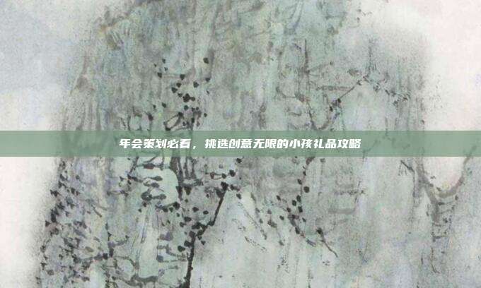 年会策划必看，挑选创意无限的小孩礼品攻略