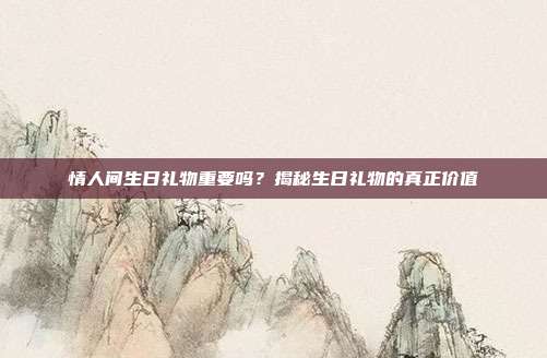 情人间生日礼物重要吗？揭秘生日礼物的真正价值