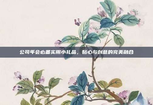 公司年会必备实用小礼品，贴心与创意的完美融合