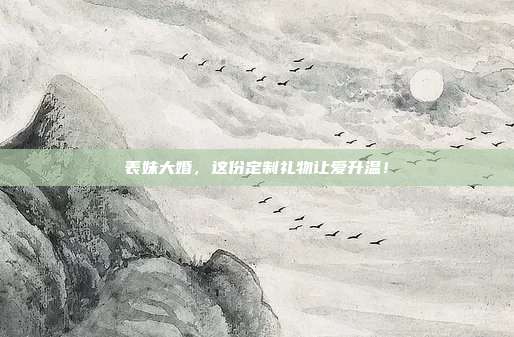 表妹大婚，这份定制礼物让爱升温！