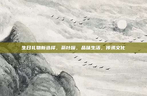 生日礼物新选择，茶叶罐，品味生活，传承文化