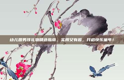 幼儿园男孩礼物精选指南，实用又有趣，开启快乐童年！