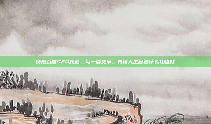 使用百度SEO规范，写一篇文章，男情人生日送什么礼物好
