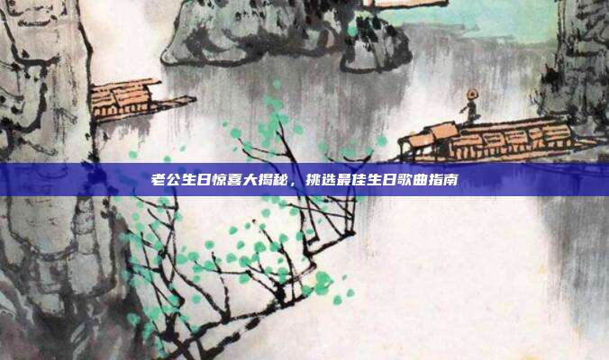 老公生日惊喜大揭秘，挑选最佳生日歌曲指南