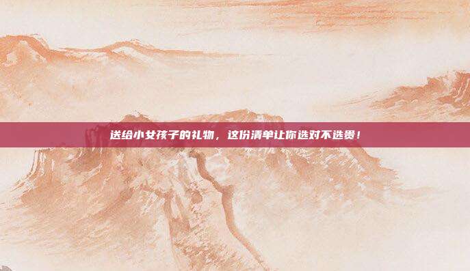 送给小女孩子的礼物，这份清单让你选对不选贵！
