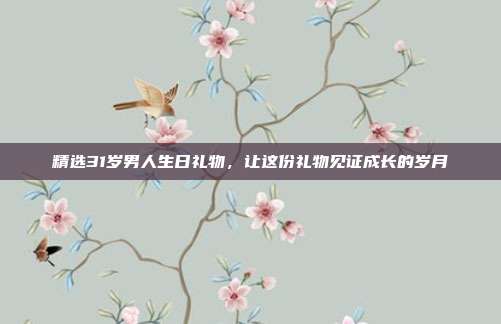 精选31岁男人生日礼物，让这份礼物见证成长的岁月