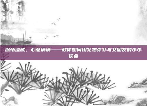 深情道歉，心意满满——教你如何用礼物弥补与女朋友的小小误会
