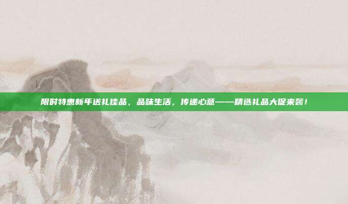 限时特惠新年送礼佳品，品味生活，传递心意——精选礼品大促来袭！