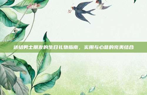 送给男士朋友的生日礼物指南，实用与心意的完美结合