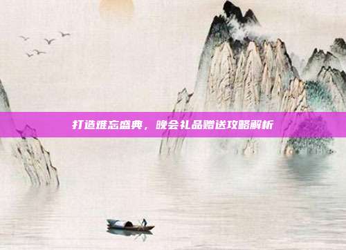 打造难忘盛典，晚会礼品赠送攻略解析