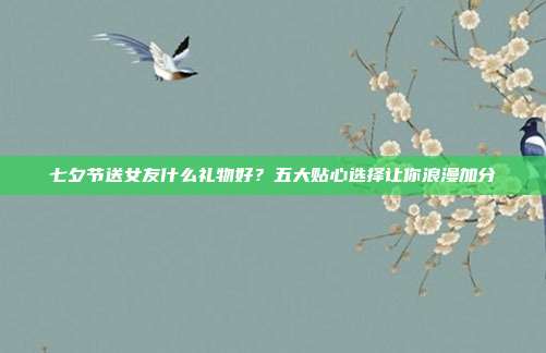 七夕节送女友什么礼物好？五大贴心选择让你浪漫加分