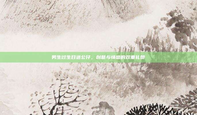 男生过生日送公仔，创意与情感的双重礼赞