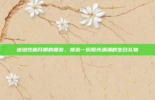 送给性格开朗的朋友，挑选一份阳光满满的生日礼物