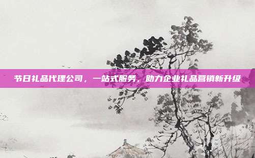 节日礼品代理公司，一站式服务，助力企业礼品营销新升级