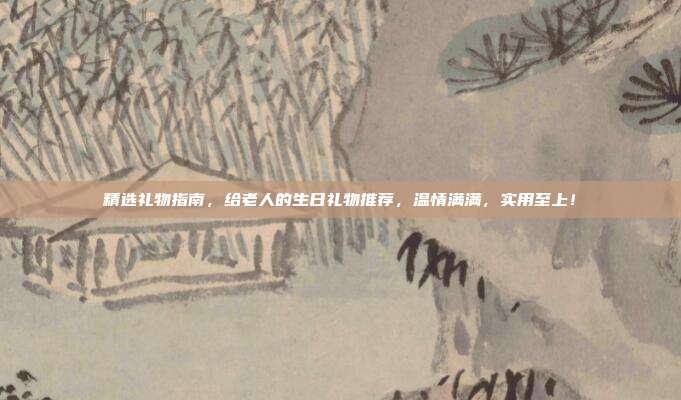 精选礼物指南，给老人的生日礼物推荐，温情满满，实用至上！