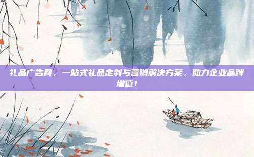 礼品广告网，一站式礼品定制与营销解决方案，助力企业品牌增值！