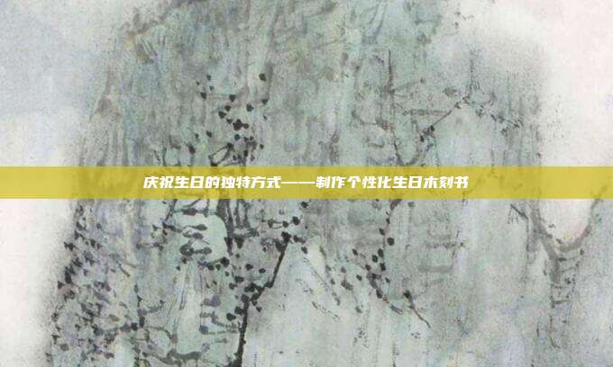 庆祝生日的独特方式——制作个性化生日木刻书