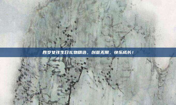 四岁女孩生日礼物精选，创意无限，快乐成长！