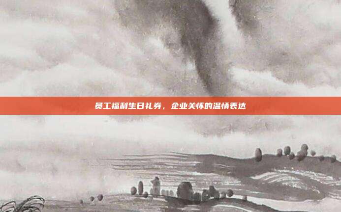员工福利生日礼券，企业关怀的温情表达