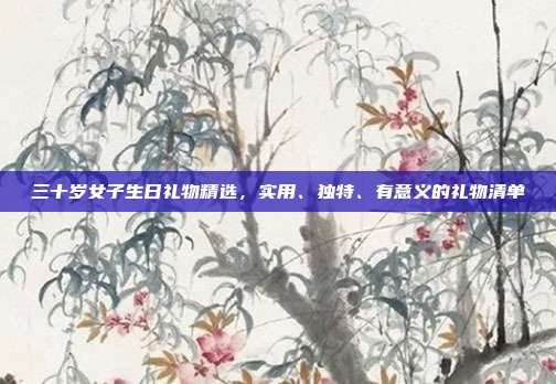 三十岁女子生日礼物精选，实用、独特、有意义的礼物清单