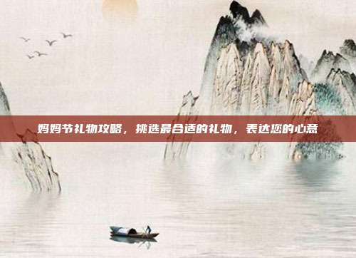 妈妈节礼物攻略，挑选最合适的礼物，表达您的心意