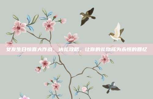 女友生日惊喜大作战，送礼攻略，让你的礼物成为永恒的回忆