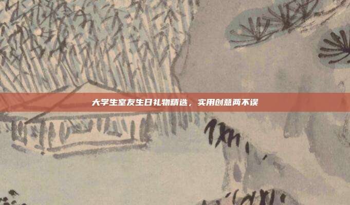 大学生室友生日礼物精选，实用创意两不误
