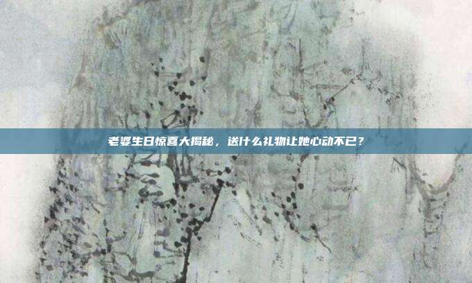老婆生日惊喜大揭秘，送什么礼物让她心动不已？