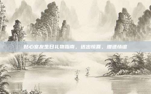 贴心室友生日礼物指南，送出惊喜，增进情谊