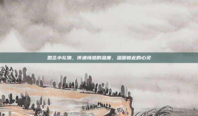 思念小礼物，传递情感的温度，温暖彼此的心灵