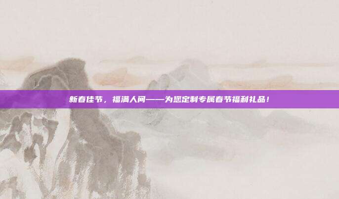 新春佳节，福满人间——为您定制专属春节福利礼品！