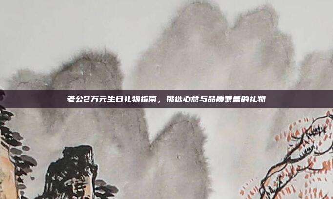 老公2万元生日礼物指南，挑选心意与品质兼备的礼物