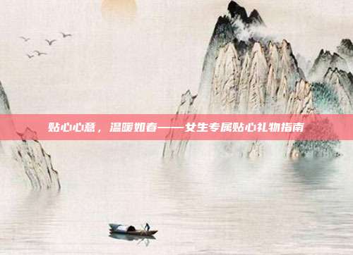 贴心心意，温暖如春——女生专属贴心礼物指南